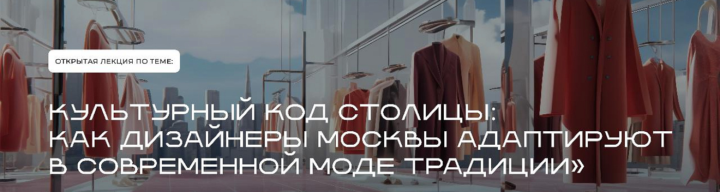 Приглашаем на лекцию «Культурный код столицы: как дизайнеры Москвы адаптируют в современной моде традиции»